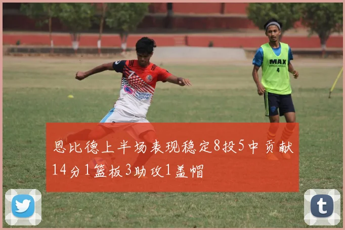 恩比德上半场表现稳定8投5中贡献14分1篮板3助攻1盖帽